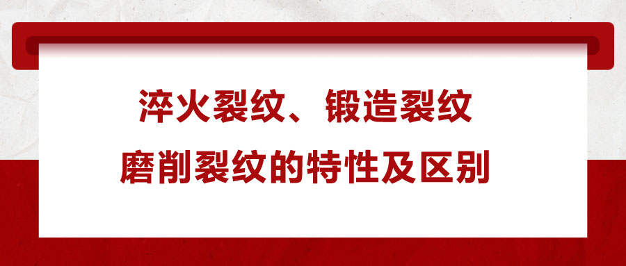 淬火裂紋、鍛造裂紋、磨削裂紋的特性及區(qū)別