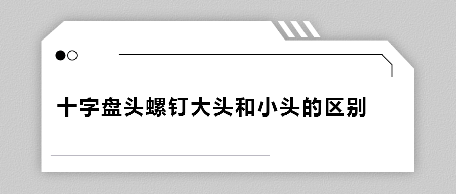 十字盤(pán)頭螺釘大頭和小頭區(qū)別在哪？