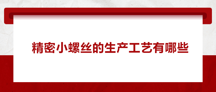 精密小螺絲的生產(chǎn)工藝有哪些？