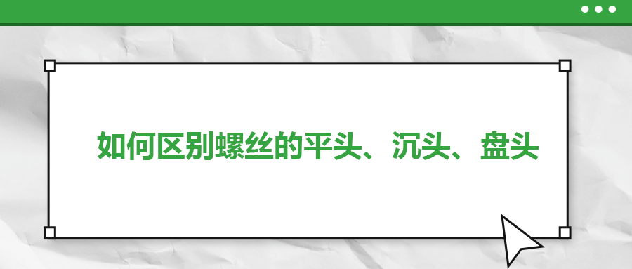 如何區(qū)別螺絲的平頭、沉頭、盤頭