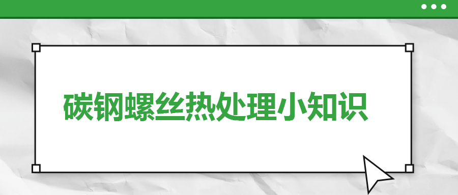 碳鋼螺絲熱處理小知識(shí)，一次給你講清楚