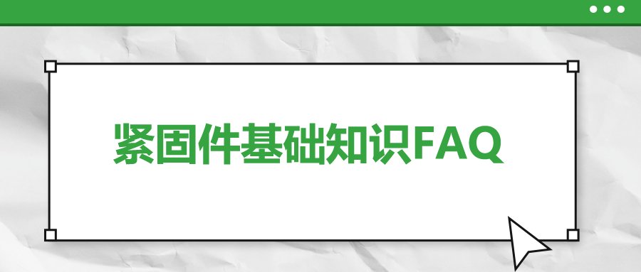 緊固件基礎(chǔ)知識FAQ(十一）| 你一定要了解的7個(gè)緊固件基本知識 