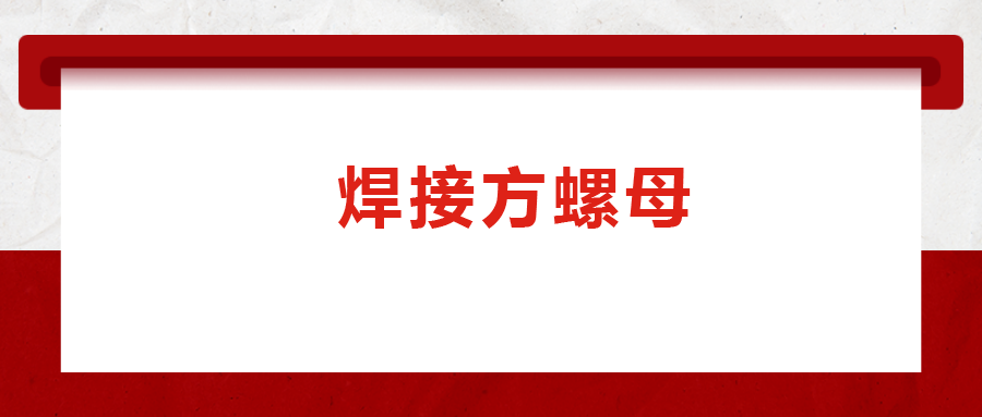 焊接方螺母的用途標(biāo)準(zhǔn)和工藝，你知道嗎