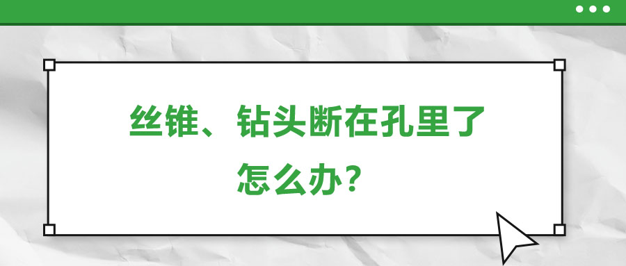 絲錐、鉆頭斷在孔里了，怎么辦？