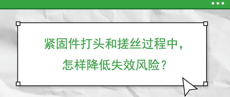 緊固件打頭和搓絲過程中，怎樣降低失效風(fēng)險？