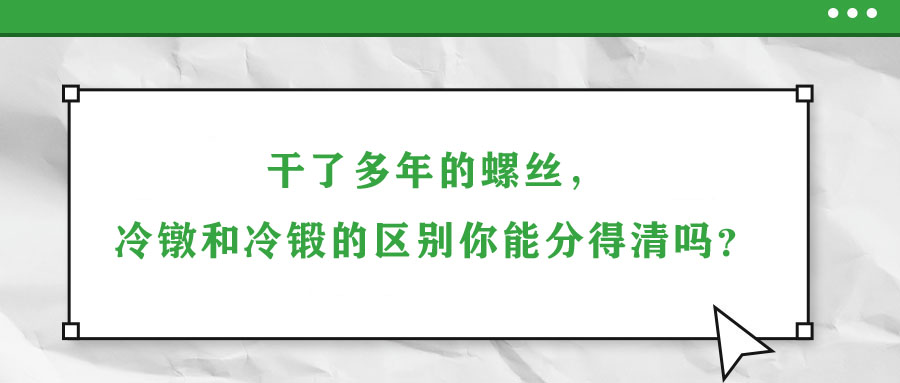 干了多年的螺絲，冷鐓和冷鍛的區(qū)別你能分得清嗎？