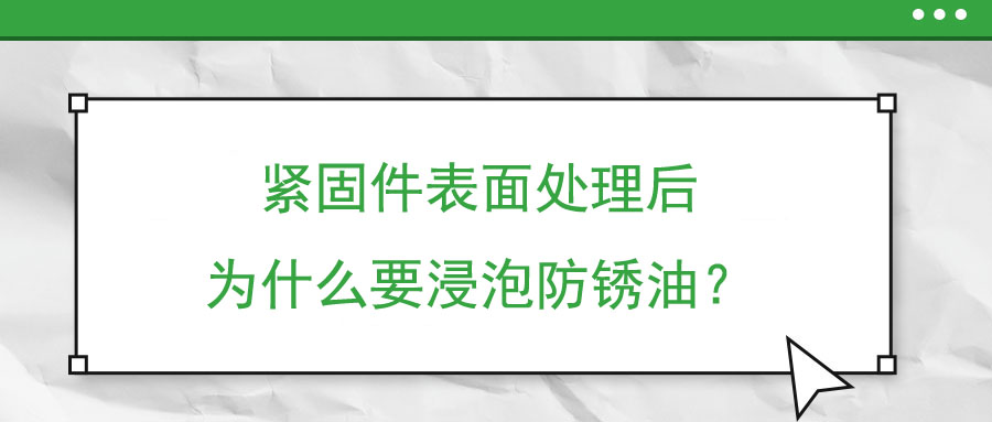 緊固件表面處理后為什么要浸泡防銹油？