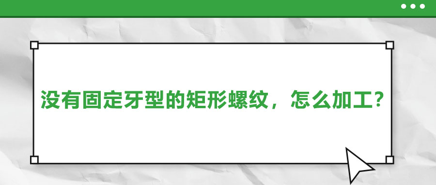 沒有固定牙型的矩形螺紋，怎么加工？