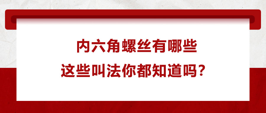 內(nèi)六角螺絲有哪些，這些叫法你都知道嗎？