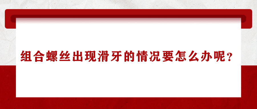 組合螺絲出現(xiàn)滑牙的情況要怎么辦呢？