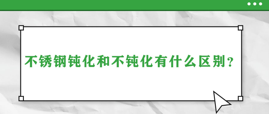 不銹鋼鈍化和不鈍化有什么區(qū)別？
