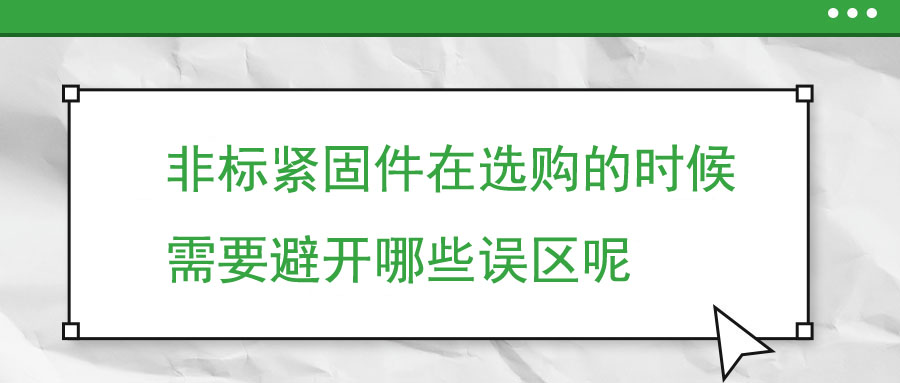 非標(biāo)緊固件在選購的時(shí)候需要避開哪些誤區(qū)呢 