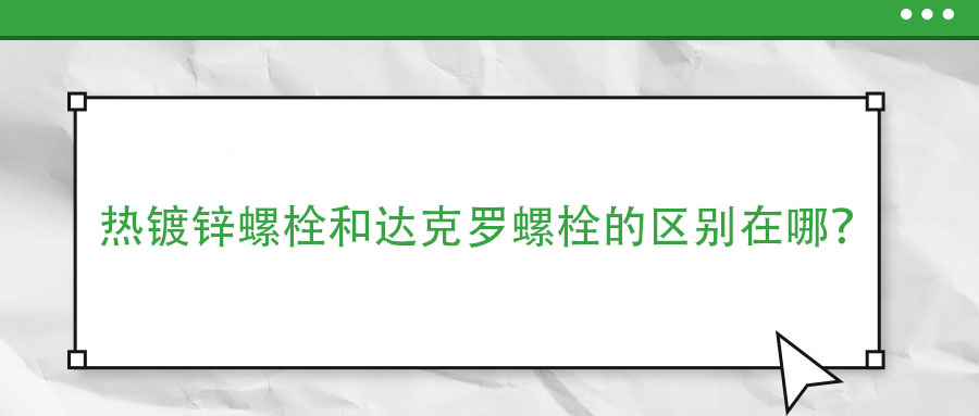 熱鍍鋅螺栓和達(dá)克羅螺栓的區(qū)別在哪？
