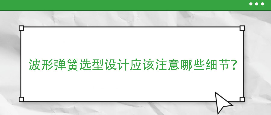 波形彈簧選型設(shè)計(jì)應(yīng)該注意哪些細(xì)節(jié)？