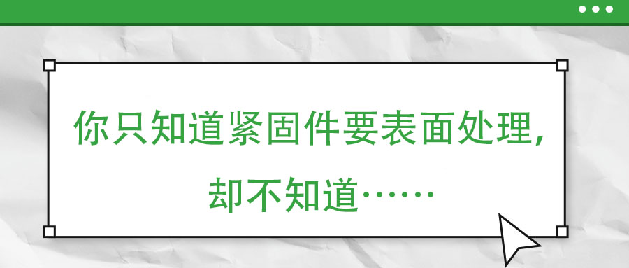 你只知道緊固件要表面處理，卻不知道……