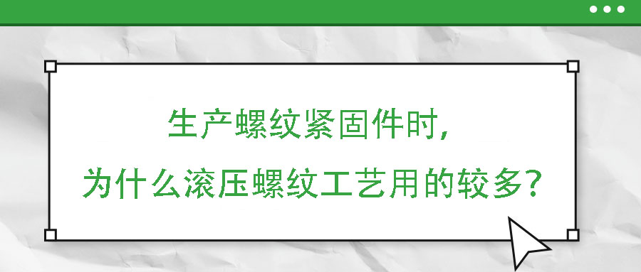 生產(chǎn)螺紋緊固件時(shí)，為什么滾壓螺紋工藝用的較多？