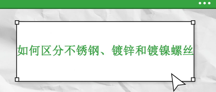 如何區(qū)分不銹鋼、鍍鋅和鍍鎳螺絲